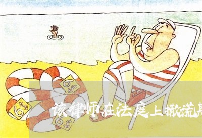 该律师在法庭上撒谎欺骗法官 该律师在法庭上撒谎欺骗法官