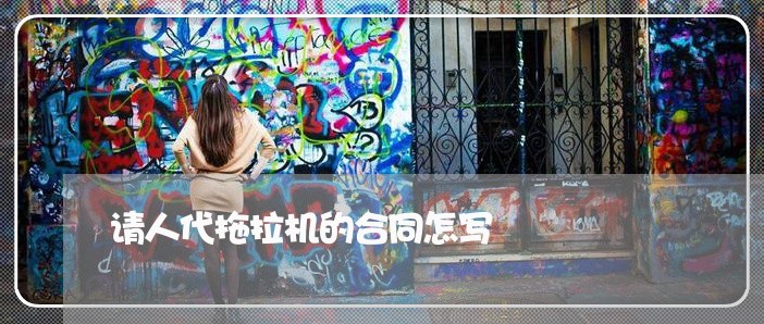 请人代拖拉机的合同怎写/2023060203815 请人代拖拉机的合同怎写/2023060203815
