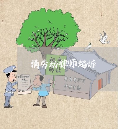 请劳动律师起诉 请劳动律师起诉