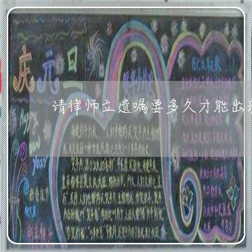 请律师立遗嘱要多久才能出来/2023061105159