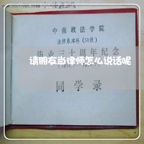 请朋友当律师怎么说话呢/2023060137281