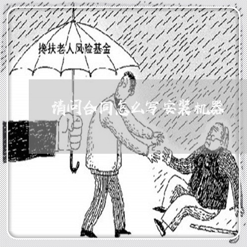 请问合同怎么写安装机器/2023011615267 请问合同怎么写安装机器/2023011615267