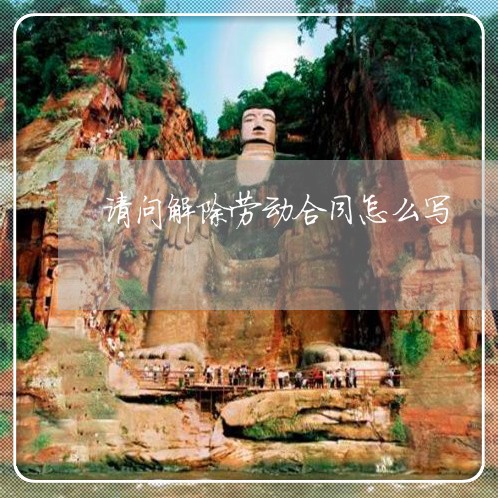 请问解除劳动合同怎么写/2023022679626