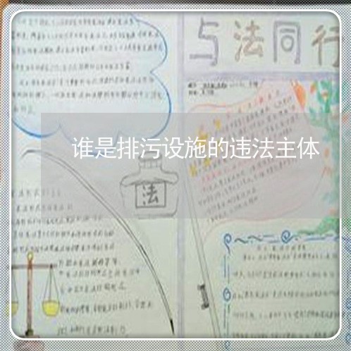 谁是排污设施的违法主体 谁是排污设施的违法主体