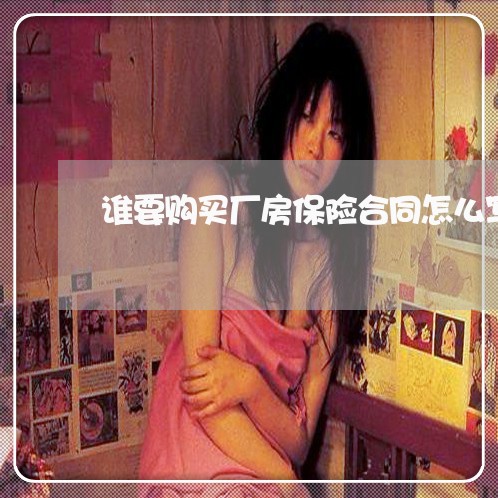谁要购买厂房保险合同怎么写/2023042162692 谁要购买厂房保险合同怎么写/2023042162692