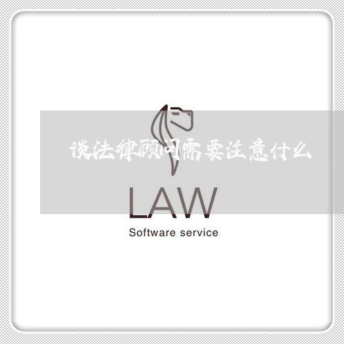 谈法律顾问需要注意什么/2023061981605 谈法律顾问需要注意什么/2023061981605