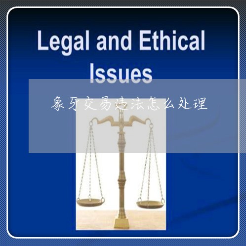 象牙交易违法怎么处理 象牙交易违法怎么处理