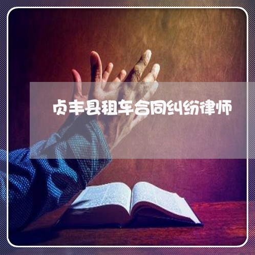贞丰县租车合同纠纷律师 贞丰县租车合同纠纷律师