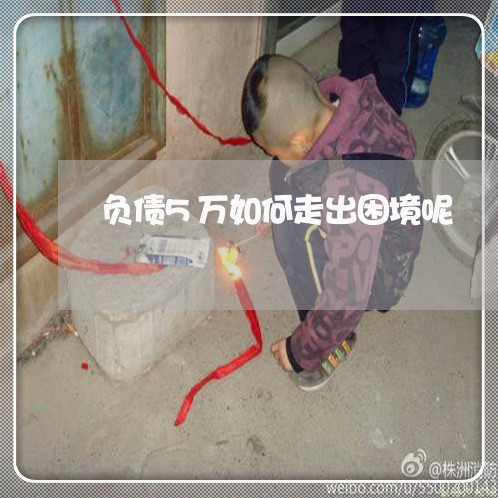 负债5万如何走出困境呢/2023030124041 负债5万如何走出困境呢/2023030124041