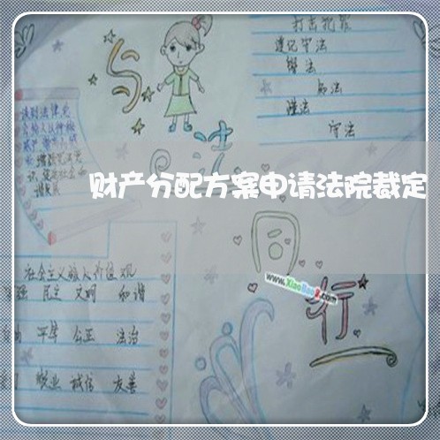 财产分配方案申请法院裁定 财产分配方案申请法院裁定