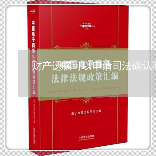 财产遗嘱可以申请司法确认吗
