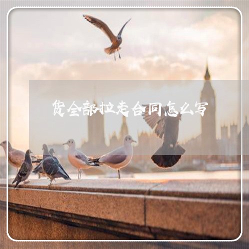 货全部拉走合同怎么写/2023011703603 货全部拉走合同怎么写/2023011703603