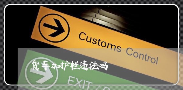货车加护栏违法吗 货车加护栏违法吗