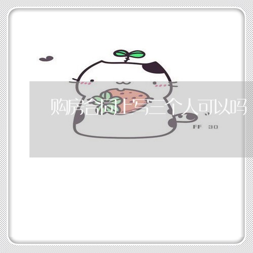 购房合同上写三个人可以吗/2023061696159