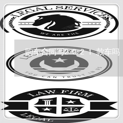 购车合同写2021款车吗 购车合同写2021款车吗