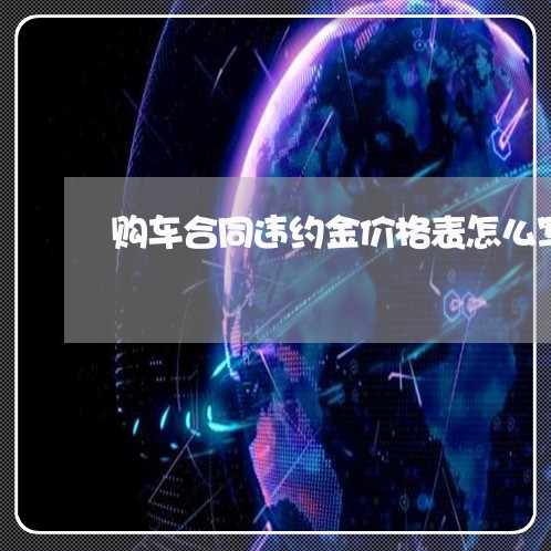 购车合同违约金价格表怎么写/2023060720260 购车合同违约金价格表怎么写/2023060720260