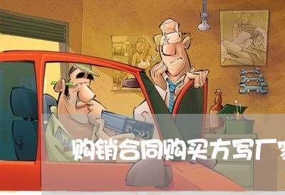购销合同购买方写厂家吗/2023011657471 购销合同购买方写厂家吗/2023011657471