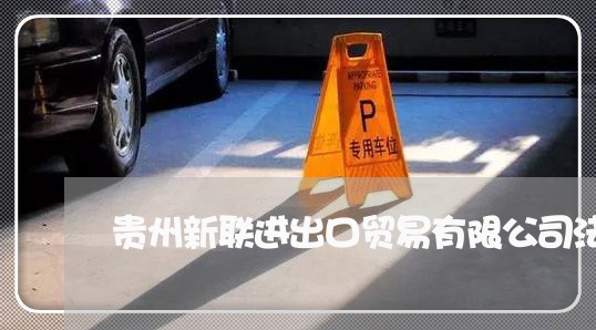 贵州新联进出口贸易有限公司法务 贵州新联进出口贸易有限公司法务