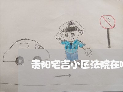 贵阳宅吉小区法院在哪里 贵阳宅吉小区法院在哪里