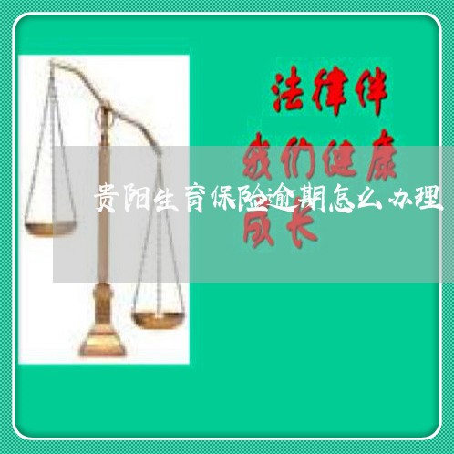贵阳生育保险逾期怎么办理 贵阳生育保险逾期怎么办理