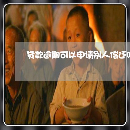 贷款逾期可以申请别人偿还吗 贷款逾期可以申请别人偿还吗