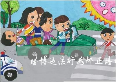 赌博违法行为矫正培训班 赌博违法行为矫正培训班