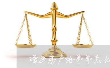 赠送房产给弟弟怎么写合同 赠送房产给弟弟怎么写合同