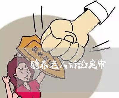 赡养老人诉讼庭审 赡养老人诉讼庭审