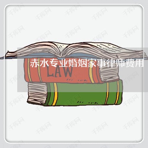 赤水专业婚姻家事律师费用 赤水专业婚姻家事律师费用