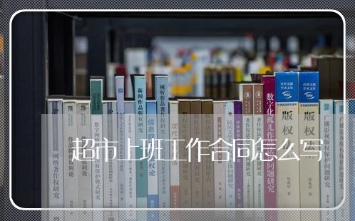 超市上班工作合同怎么写/2023011652724 超市上班工作合同怎么写/2023011652724