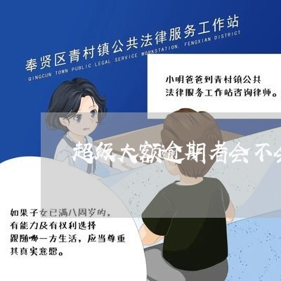 超级大额逾期者会不会上征信 超级大额逾期者会不会上征信