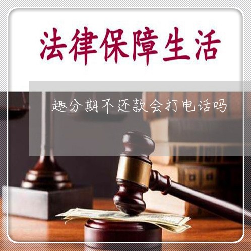 趣分期不还款会打电话吗 趣分期不还款会打电话吗