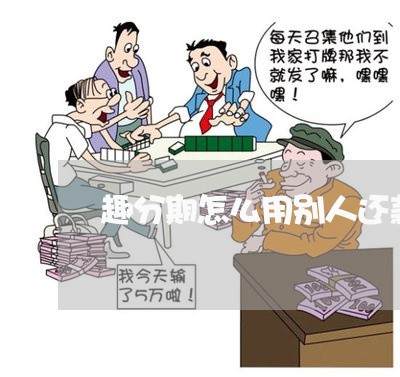 趣分期怎么用别人还款 趣分期怎么用别人还款