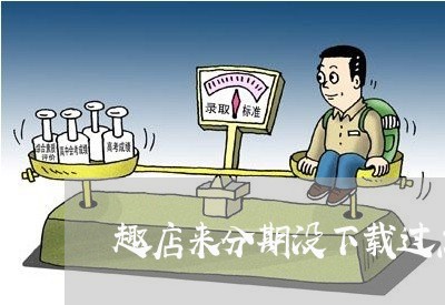 趣店来分期没下载过怎么逾期了/2023100619161