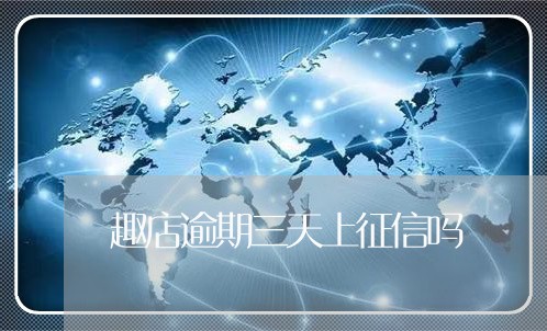 趣店逾期三天上征信吗 趣店逾期三天上征信吗