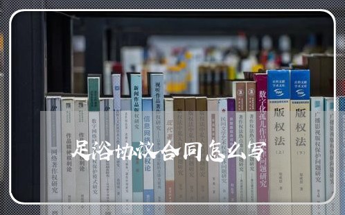 足浴协议合同怎么写 足浴协议合同怎么写