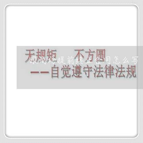 跟商场提前终止合同怎么写/2023041219560 跟商场提前终止合同怎么写/2023041219560