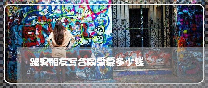 跟男朋友写合同需要多少钱/2023060275036 跟男朋友写合同需要多少钱/2023060275036