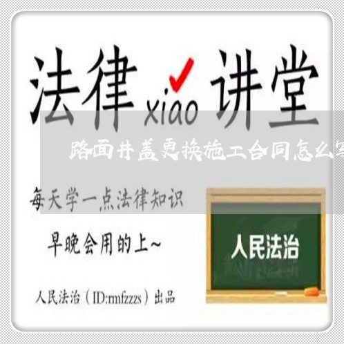 路面井盖更换施工合同怎么写/2023022784838