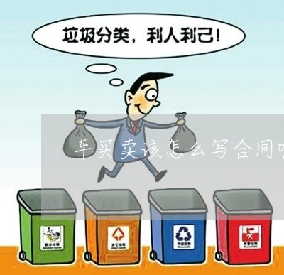 车买卖该怎么写合同呢/2023022727259 车买卖该怎么写合同呢/2023022727259