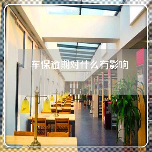 车保逾期对什么有影响 车保逾期对什么有影响