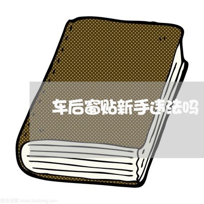 车后窗贴新手违法吗 车后窗贴新手违法吗