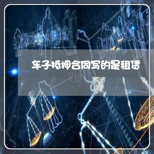 车子抵押合同写的是租赁/2023041140272 车子抵押合同写的是租赁/2023041140272