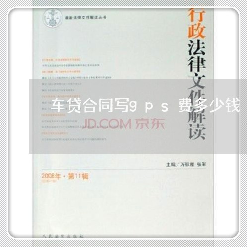 车贷合同写gps费多少钱/2023060504036 车贷合同写gps费多少钱/2023060504036
