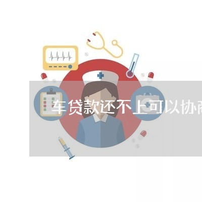 车贷款还不上可以协商还款吗/2023082472824