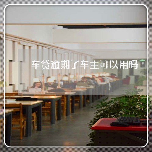 车贷逾期了车主可以用吗 车贷逾期了车主可以用吗