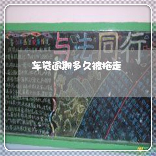 车贷逾期多久被拖走 车贷逾期多久被拖走