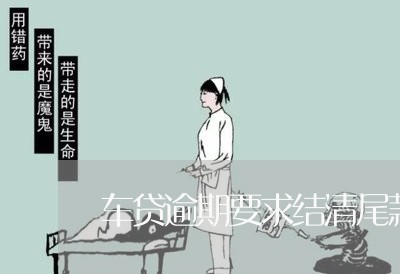 车贷逾期要求结清尾款怎么办 车贷逾期要求结清尾款怎么办