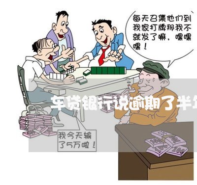 车贷银行说逾期了半年 车贷银行说逾期了半年