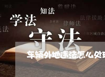 车辆外地违法怎么处理 车辆外地违法怎么处理